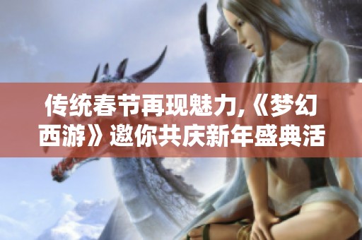 傳統(tǒng)春節(jié)再現(xiàn)魅力,《夢(mèng)幻西游》邀你共慶新年盛典活動(dòng) 傳統(tǒng)春節(jié)再現(xiàn)魅力,《夢(mèng)幻西游》邀你共慶新年盛典活動(dòng)