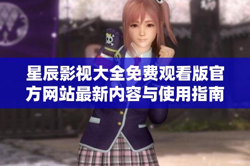 星辰影視大全免費觀看版官方網(wǎng)站最新內(nèi)容與使用指南
