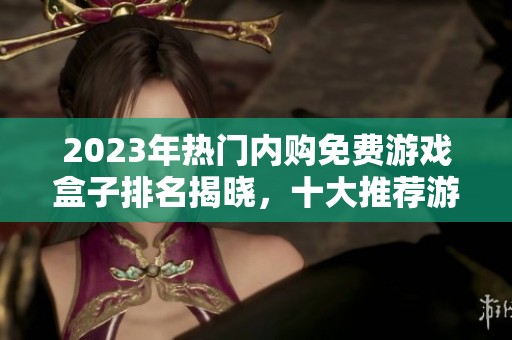2023年熱門內(nèi)購免費(fèi)游戲盒子排名揭曉，十大推薦游戲盒合集解析