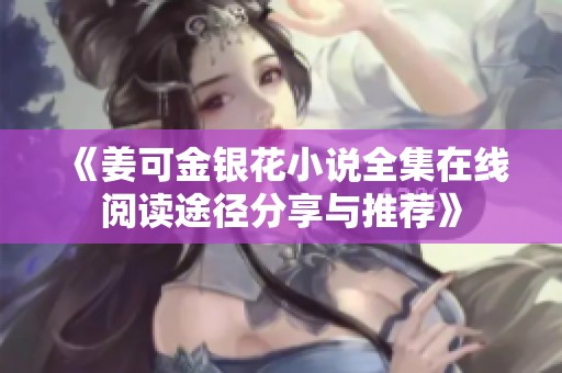 《姜可金銀花小說全集在線閱讀途徑分享與推薦》