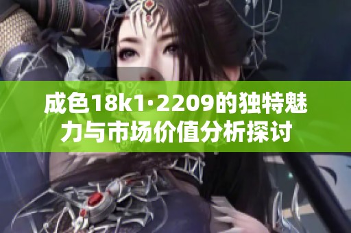 成色18k1·2209的獨特魅力與市場價值分析探討