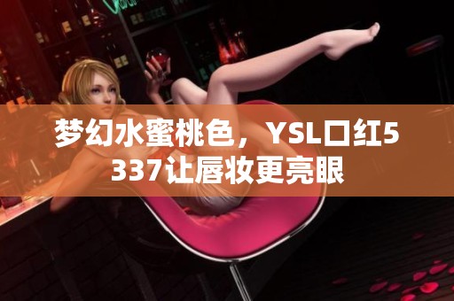 夢幻水蜜桃色，YSL口紅5337讓唇妝更亮眼
