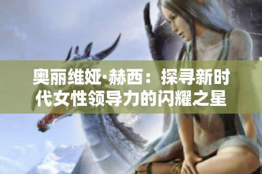 奧麗維婭·赫西：探尋新時代女性領導力的閃耀之星