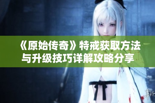 《原始傳奇》特戒獲取方法與升級技巧詳解攻略分享