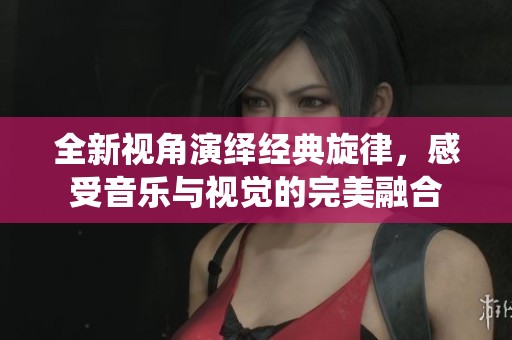 全新視角演繹經(jīng)典旋律，感受音樂(lè)與視覺(jué)的完美融合