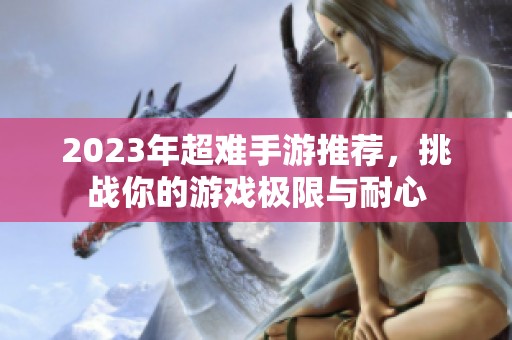 2023年超難手游推薦，挑戰(zhàn)你的游戲極限與耐心