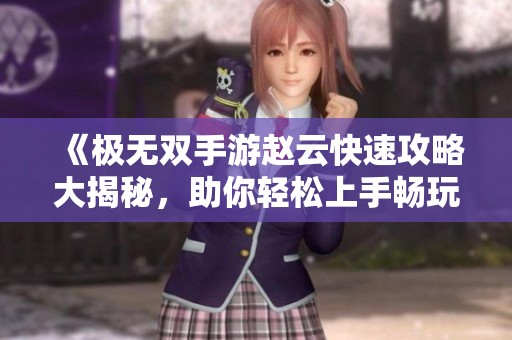 《極無雙手游趙云快速攻略大揭秘，助你輕松上手暢玩》