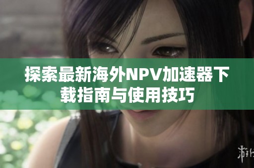 探索最新海外NPV加速器下載指南與使用技巧