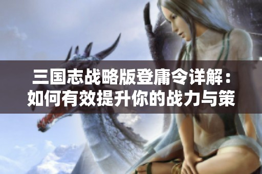 三國志戰(zhàn)略版登庸令詳解：如何有效提升你的戰(zhàn)力與策略技巧
