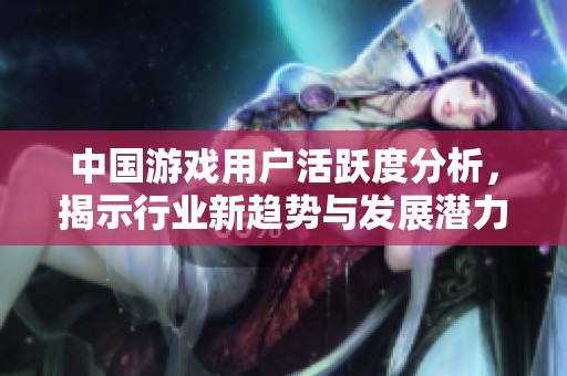 中國游戲用戶活躍度分析，揭示行業(yè)新趨勢與發(fā)展?jié)摿? title=