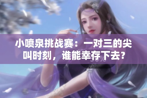 小噴泉挑戰(zhàn)賽：一對三的尖叫時刻，誰能幸存下去？