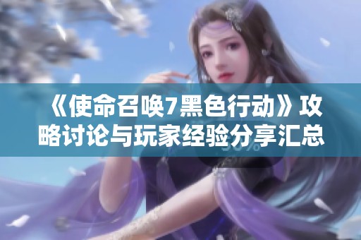 《使命召喚7黑色行動(dòng)》攻略討論與玩家經(jīng)驗(yàn)分享匯總