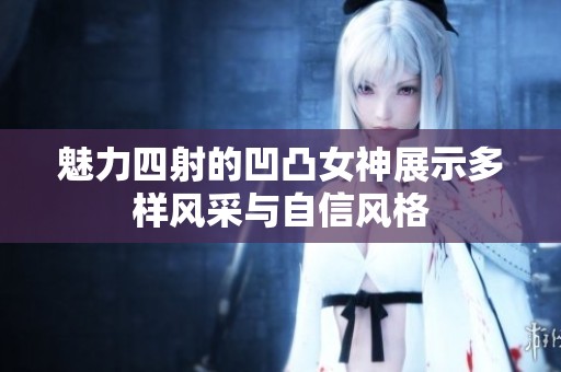 魅力四射的凹凸女神展示多樣風(fēng)采與自信風(fēng)格