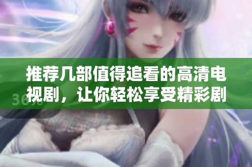 推薦幾部值得追看的高清電視劇，讓你輕松享受精彩劇情