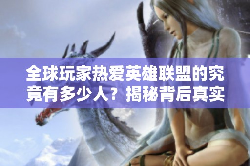 全球玩家熱愛英雄聯(lián)盟的究竟有多少人？揭秘背后真實(shí)數(shù)據(jù)