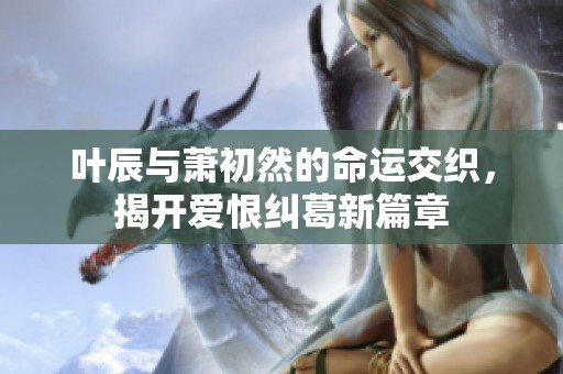 葉辰與蕭初然的命運(yùn)交織，揭開愛恨糾葛新篇章
