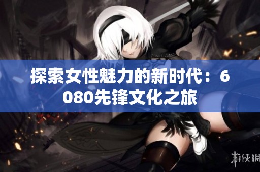 探索女性魅力的新時代：6080先鋒文化之旅