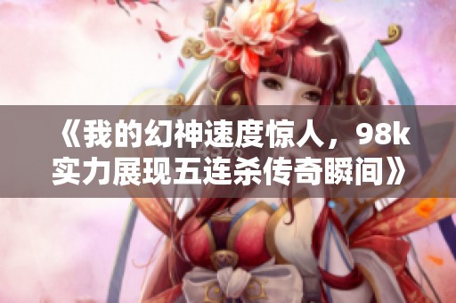 《我的幻神速度驚人，98k實(shí)力展現(xiàn)五連殺傳奇瞬間》