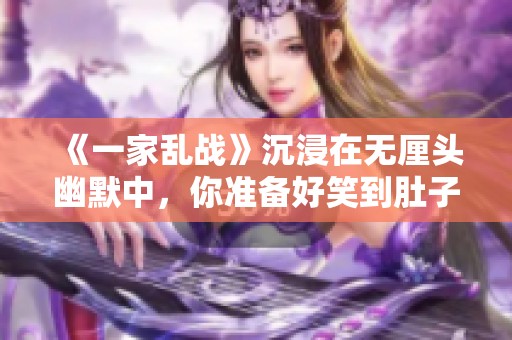 《一家亂戰(zhàn)》沉浸在無厘頭幽默中，你準(zhǔn)備好笑到肚子疼了嗎？