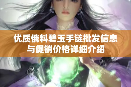 優(yōu)質(zhì)俄料碧玉手鏈批發(fā)信息與促銷價格詳細介紹