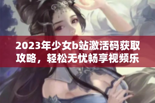 2023年少女b站激活碼獲取攻略，輕松無憂暢享視頻樂趣