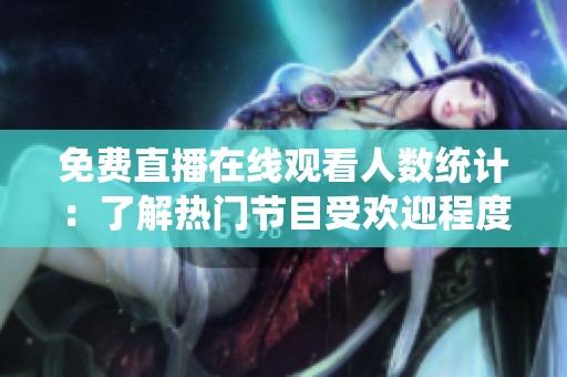 免費(fèi)直播在線(xiàn)觀看人數(shù)統(tǒng)計(jì):了解熱門(mén)節(jié)目受歡迎程度的全新視角 免費(fèi)直播在線(xiàn)觀看人數(shù)統(tǒng)計(jì):了解熱門(mén)節(jié)目受歡迎程度的全新視角