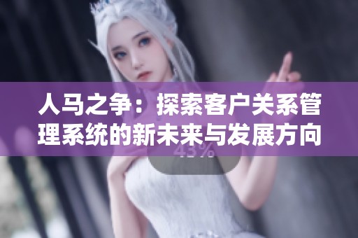 人馬之爭：探索客戶關(guān)系管理系統(tǒng)的新未來與發(fā)展方向