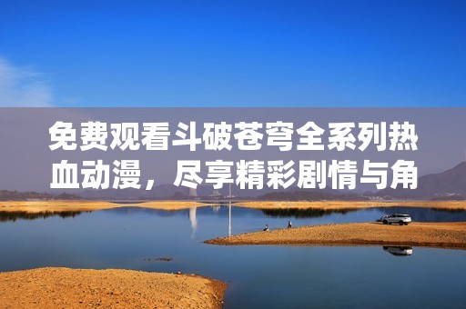 免費(fèi)觀看斗破蒼穹全系列熱血?jiǎng)勇M享精彩劇情與角色冒險(xiǎn)