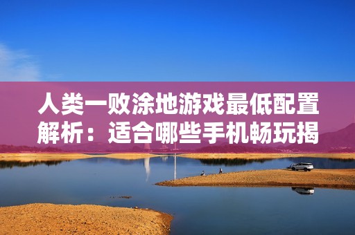 人類一敗涂地游戲最低配置解析：適合哪些手機(jī)暢玩揭秘
