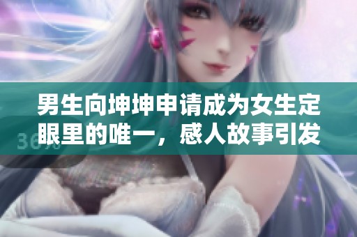 男生向坤坤申請(qǐng)成為女生定眼里的唯一，感人故事引發(fā)熱議