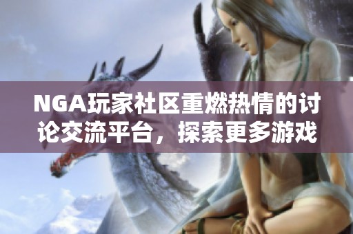 NGA玩家社區(qū)重燃熱情的討論交流平臺(tái)，探索更多游戲樂(lè)趣和心得分享