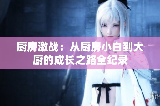 廚房激戰(zhàn)：從廚房小白到大廚的成長之路全紀錄
