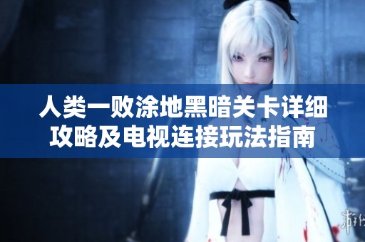 人類一敗涂地黑暗關(guān)卡詳細(xì)攻略及電視連接玩法指南