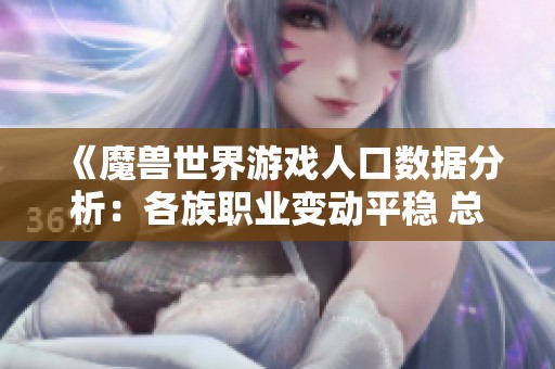 《魔獸世界游戲人口數(shù)據(jù)分析:各族職業(yè)變動(dòng)平穩(wěn) 總體人數(shù)持續(xù)下降》 《魔獸世界游戲人口數(shù)據(jù)分析:各族職業(yè)變動(dòng)平穩(wěn) 總體人數(shù)持續(xù)下降》