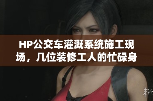 HP公交車灌溉系統(tǒng)施工現(xiàn)場，幾位裝修工人的忙碌身影