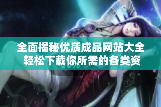 全面揭秘優(yōu)質(zhì)成品網(wǎng)站大全 輕松下載你所需的各類資源