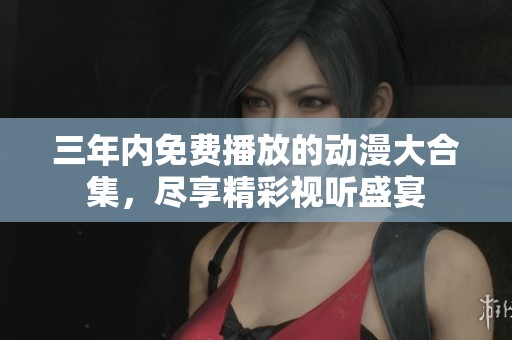 三年內(nèi)免費(fèi)播放的動(dòng)漫大合集，盡享精彩視聽(tīng)盛宴