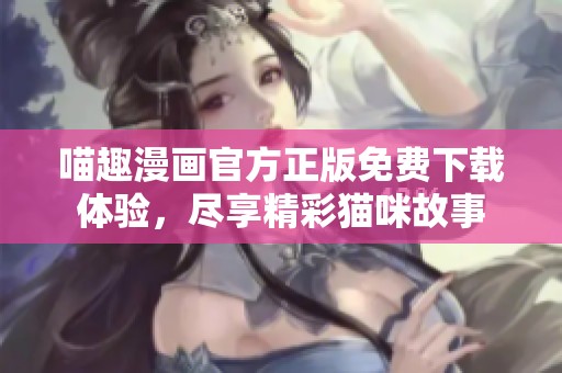 喵趣漫畫官方正版免費下載體驗，盡享精彩貓咪故事