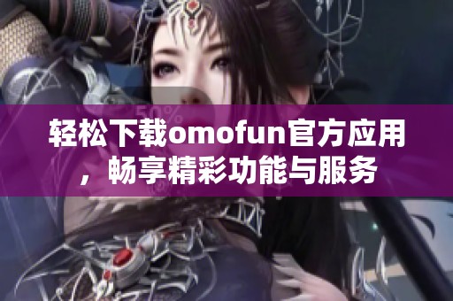 輕松下載omofun官方應用，暢享精彩功能與服務