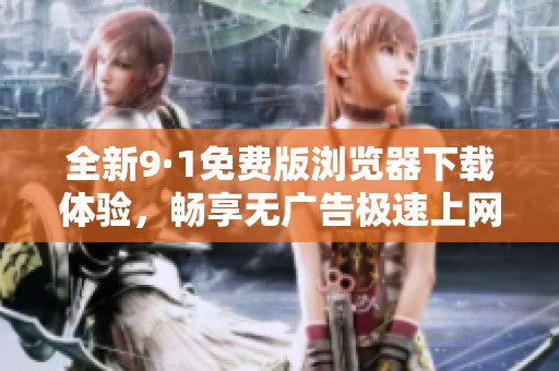 全新9·1免費(fèi)版瀏覽器下載體驗(yàn)，暢享無(wú)廣告極速上網(wǎng)之旅