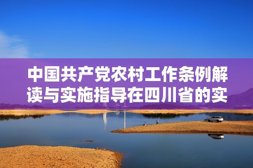 中國共產(chǎn)黨農(nóng)村工作條例解讀與實(shí)施指導(dǎo)在四川省的實(shí)踐與探索 中國共產(chǎn)黨農(nóng)村工作條例解讀與實(shí)施指導(dǎo)在四川省的實(shí)踐與探索