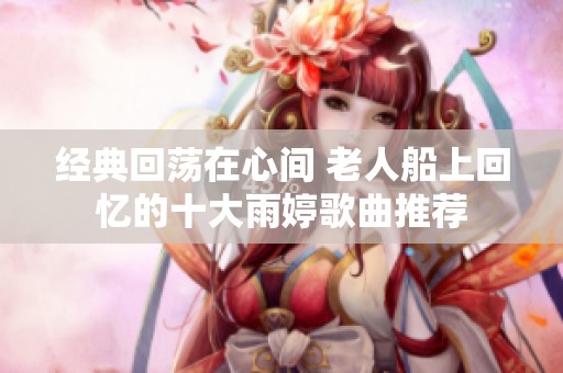 經(jīng)典回蕩在心間 老人船上回憶的十大雨婷歌曲推薦