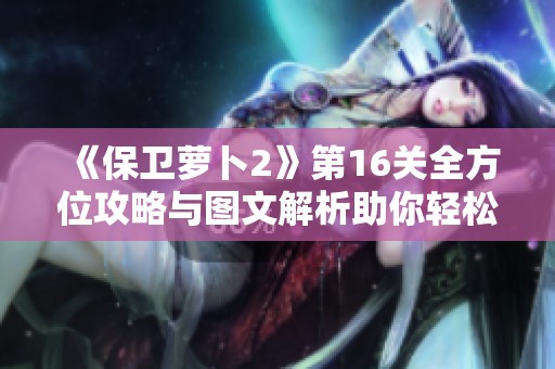 《保衛(wèi)蘿卜2》第16關(guān)全方位攻略與圖文解析助你輕松獲取金蘿卜