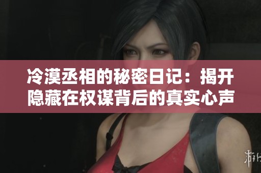 冷漠丞相的秘密日記：揭開隱藏在權(quán)謀背后的真實心聲