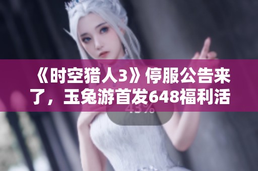 《時(shí)空獵人3》停服公告來(lái)了，玉兔游首發(fā)648福利活動(dòng)等你參與！