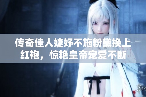 傳奇佳人婕妤不施粉黛換上紅袍，驚艷皇帝寵愛不斷