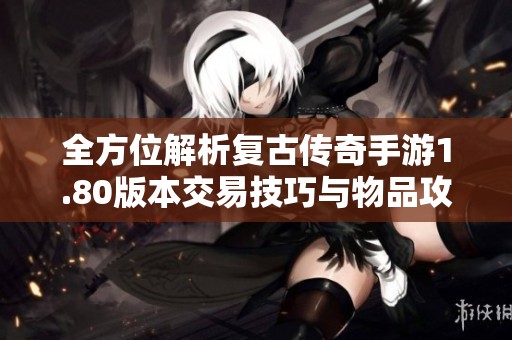 全方位解析復(fù)古傳奇手游1.80版本交易技巧與物品攻略