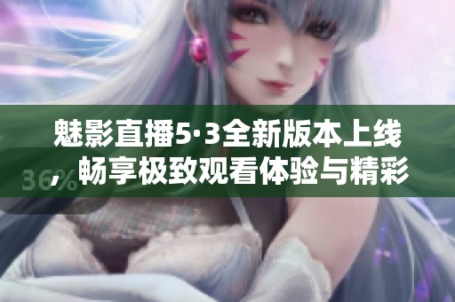魅影直播5·3全新版本上線，暢享極致觀看體驗與精彩內(nèi)容
