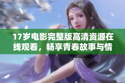 17歲電影完整版高清資源在線觀看，暢享青春故事與情感糾葛