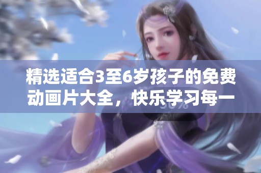 精選適合3至6歲孩子的免費動畫片大全，快樂學習每一天！